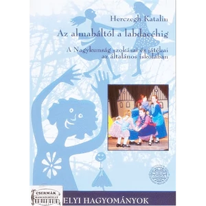 AZ ALMABÁLTÓL A LABDACÉHIG.A NAGYKUNSÁG SZOKÁSAI ÉS JÁTÉKAI AZ ÁLTALÁNOS ISKOLÁKBAN