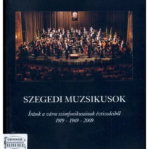 SZEGEDI MUZSIKUSOK  ÍRÁSOK A VÁROSSZIMFONIKUSAINK ÉVTIZEDEIBŐL 1919-1
