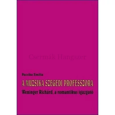 A MUZSIKA SZEGEDI PROFESSZORA WENINGER RICHÁRD, A ROMANTIKUS IGAZGATÓ